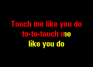 Touch me like you do

to-to-touch me
like you do