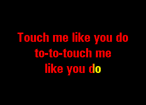 Touch me like you do

to-to-touch me
like you do