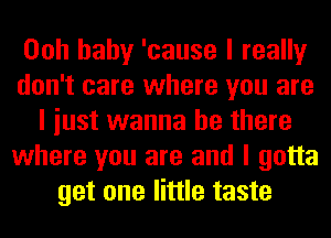 Ooh baby 'cause I really
don't care where you are
I iust wanna be there
where you are and I gotta
get one little taste