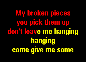 My broken pieces
you pick them up
don't leave me hanging
hanging
come give me some