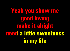 Yeah you show me
good loving

make it alright
need a little sweetness
in my life