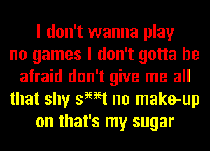 I don't wanna play
no games I don't gotta be
afraid don't give me all
that shy swat no make-up
on that's my sugar