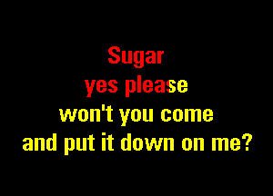 Sugar
yes please

won't you come
and put it down on me?