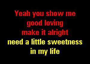 Yeah you show me
good loving

make it alright
need a little sweetness
in my life