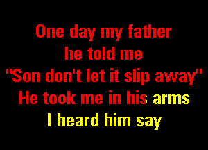 One day my father
he told me
Son don't let it slip away
He took me in his arms
I heard him say