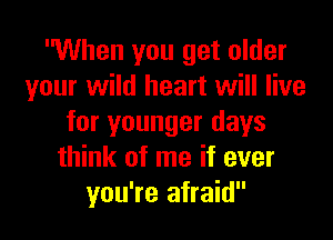 When you get older
your wild heart will live
for younger days
think of me if ever
you're afraid