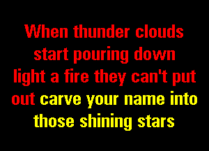 When thunder clouds
start pouring down
light a fire they can't put
out carve your name into
those shining stars