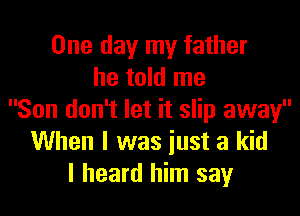 One day my father
he told me
Son don't let it slip away
When I was iust a kid
I heard him say