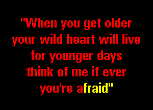 When you get older
your wild heart will live
for younger days
think of me if ever
you're afraid