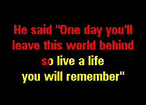 He said One day you'll
leave this world behind

so live a life
you will remember