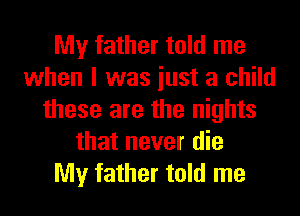 My father told me
when I was iust a child
these are the nights
that never die

My father told me