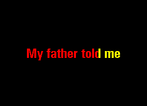 My father told me