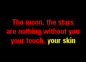 The moon, the stars

are nothing without you
your touch. your skin
