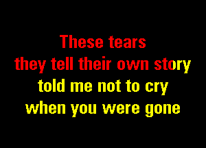 These tears
they tell their own story

told me not to cry
when you were gone
