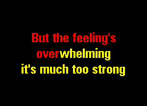 But the feeling's

overwhelming
it's much too strong