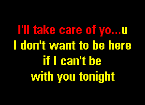 I'll take care of yo...u
I don't want to be here

if I can't he
with you tonight