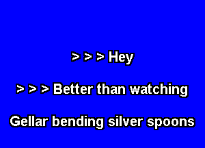 3' Hey

Better than watching

Gellar bending silver spoons