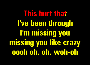 This hurt that
I've been through

I'm missing you
missing you like crazy
oooh oh, oh, woh-oh