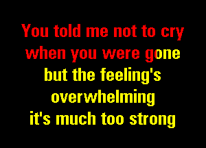 You told me not to cry
when you were gone
but the feeling's
overwhelming
it's much too strong