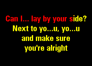 Can I... lay by your side?
Next to yo...u, yo...u

and make sure
you're alright