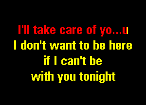 I'll take care of yo...u
I don't want to be here

if I can't he
with you tonight