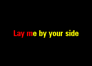 Lay me by your side