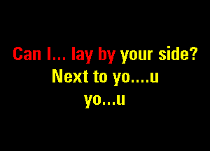 Can I... lay by your side?

Next to yo....u
yo...u