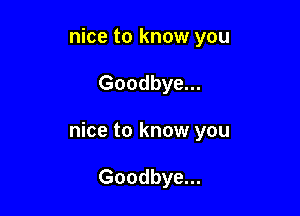 nice to know you

Goodbye...

nice to know you

Goodbye...