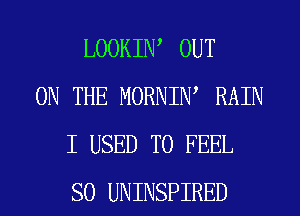 LOOKIW OUT
ON THE MORNIW RAIN
I USED TO FEEL
SO UNINSPIRED