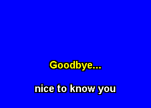 Goodbye...

nice to know you