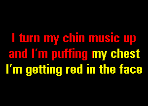 I turn my chin music up
and I'm puffing my chest
I'm getting red in the face