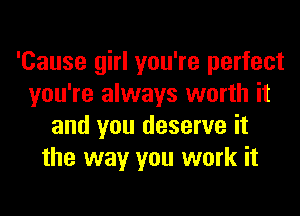 'Cause girl you're perfect
you're always worth it
and you deserve it
the way you work it