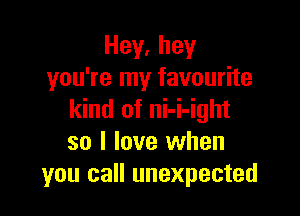 Hey,hey
you're my favourite

kind of ni-i-ight
so I love when
you call unexpected