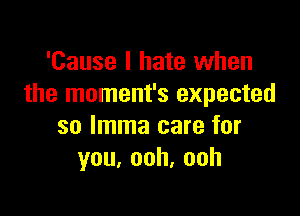 'Cause I hate when
the moment's expected

so lmma care for
you,ooh,ooh