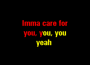 Imma care for

you,you,you
yeah