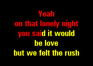 Yeah
on that lonely night

you said it would
belove
but we felt the rush