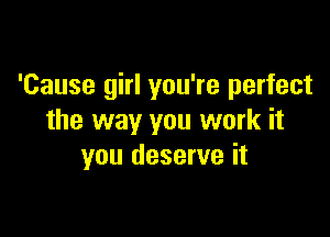 'Cause girl you're perfect

the way you work it
you deserve it