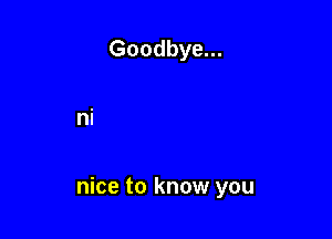 Goodbye...

nice to know you