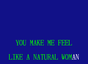 YOU MAKE ME FEEL
LIKE A NATURAL WOMAN