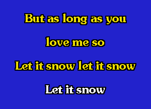But as long as you

love me so
Let it snow let it snow

Let it snow