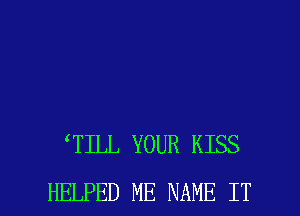 TILL YOUR KISS

HELPED ME NAME IT I