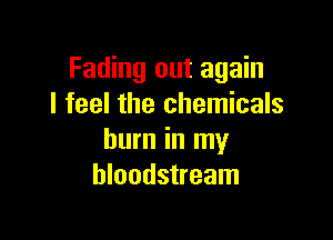 Fading out again
I feel the chemicals

burn in my
bloodstream