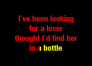 I've been looking
for a lover

thought I'd find her
in a bottle