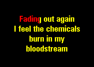 Fading out again
I feel the chemicals

burn in my
bloodstream