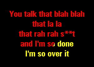 You talk that blah blah
that la la

that rah rah swt
and I'm so done
I'm so over it