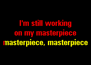 I'm still working

on my masterpiece
masterpiece. masterpiece