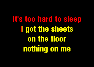 It's too hard to sleep
I got the sheets

on the floor
nothing on me
