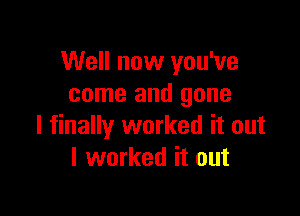 Well now you've
come and gone

I finally worked it out
I worked it out