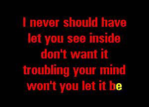 I never should have
let you see inside
don't want it
troubling your mind
won't you let it he