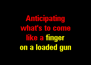 Anticipating
what's to come

like a finger
on a loaded gun
